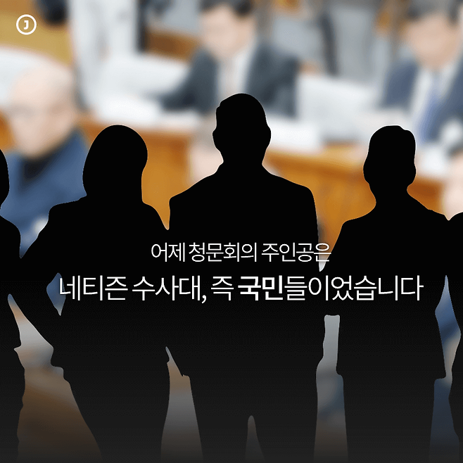 1 어제 청문회의 주인공은 네티즌 수사대, 즉 국민들이었습니다.