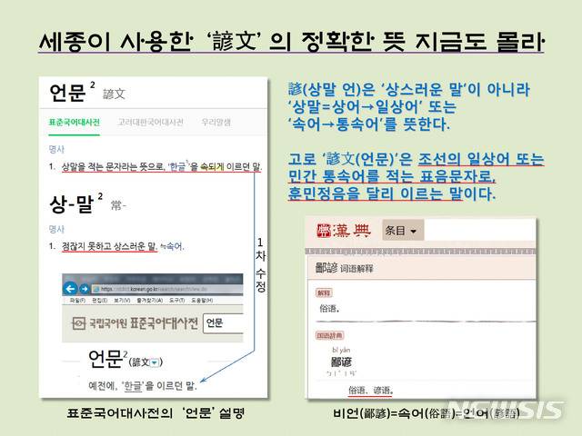【서울=뉴시스】 세종대왕이 사용한 ‘언문(諺文)’의 정확한 뜻은 지금도 모른다. 중국 漢典(한전)의 ‘비언(鄙諺)’ 설명과 달리 표준국어대사전에선 ‘품위가 매우 낮은 말이나 속담’으로 비하적 정의하고 있다.
