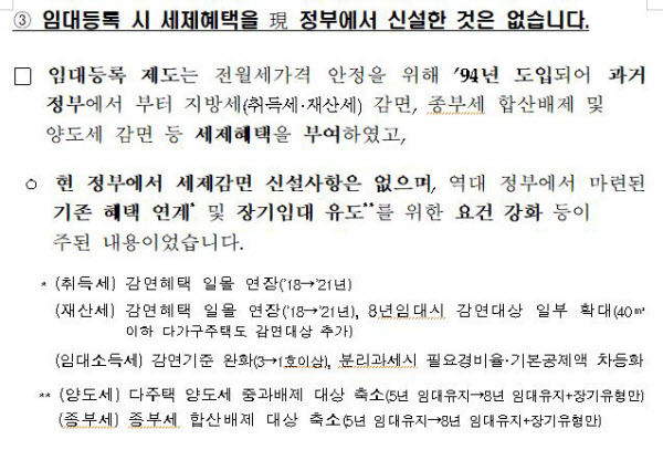 국토교통부는 '정부가 임대사업자 혜택을 줬다가 뺐는다'는 여론에 대해 9일 자료를 내고 "임대등록 시 세제 혜택은 현 정부에서 신설한 것은 없으며, 과거 정부에서부터 이어져온 것"이라고 해명했다.