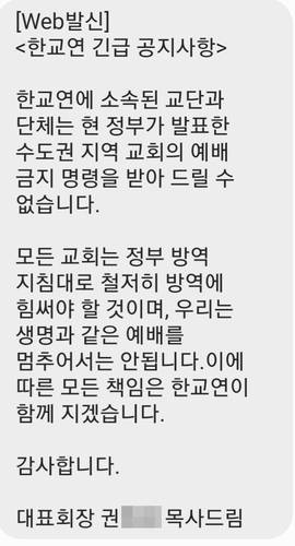 “예배금지명령 수용 못 해” 한국교회연합 문자메시지 - 정부가 수도권 교회를 대상으로 ‘비대면 예배’ 조치를 내린 이후 교계 보수 일각에서 거센 불복 움직임이 나오고 있다. 교계 연합기관 중 하나인 한국교회연합은 19일 대표회장 권모 목사 명의로 위와 같은 내용을 회원들에게 전파했다. 2020.8.20 연합뉴스