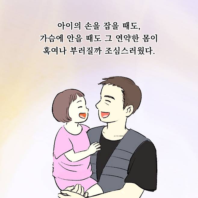 아이의 손을 잡을 때도, 가슴에 안을 때도 그 연약한 몸이 혹여나 부러질까 조심스러웠다.