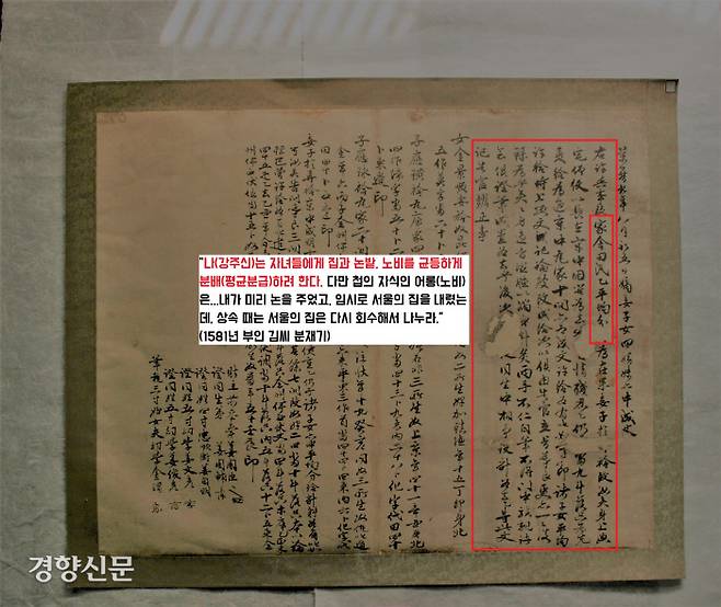 1581년(선조 14) 강주신이 재산을 분배할 때 작성한 상속문서(분재기). 강주신은 이 문서에서 “자녀들에게 집과 논밭, 노비를 균등하게 분배한다”는 원칙을 문서로 분명히 밝혔다. 노비 신분인 첩자, 즉 첩의 아들 ‘어롱’ 관련 이야기를 장황하게 설명했다. 즉 “형편이 어려운 어롱에게 미리 논을 주었고, 임시로 서울의 기와집도 내렸는데, 재산분배 때 기와집 만큼은 다시 회수해서  나누라”고 기록했다.|부안 김씨 종중 소장·국립문화재연구원 제공