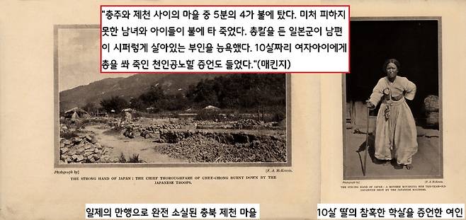 일본군의 만행으로 충주와 제천 사이의 마을 중 5분의 4가 불에 탔다. 미처 피하지 못한 남녀와 아이들이 불에 타 죽었다. 총칼을 든 일본군이 남편이 시퍼렇게 살아있는 부인을 능욕했다. 심지어 10살짜리 여자아이에게 총을 쏴 죽인 천인공노할 아낙의 증언도 들었다.