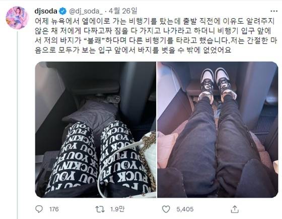 지난 2022년 4월 미국 뉴욕에서 로스앤젤레스로 향하는 아메리칸 항공 여객기에 탑승했던 DJ소다는 바지에 영문으로 욕설이 적혀있다는 이유로 출발 직전에 하기(下機) 조치됐다. DJ소다는 바지를 뒤집어 입은 뒤에 탑승할 수 있었다. DJ소다는 이같은 사실을 자신의 소셜미디어(SNS)에 공개하며 “모두가 보는 앞에서 바지를 벗어야 했다”며 불쾌감을 드러냈다. 자료 : DJ소다 인스타그램