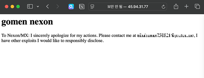 블루 아카이브 공격자가 게임 환경 설정 변경 때 사용한 IP 주소에 접속하면 ‘고멘(미안) 넥슨’이라는 짧은 글이 노출되고 있다. 공격자로 추정되는 해당 이용자는 “메일을 보내면 다른 취약점도 알려주겠다”라며 공격했던 서버외에도 다른 취약점이 있음을 암시했다. [출처 = 웹사이트 캡처]