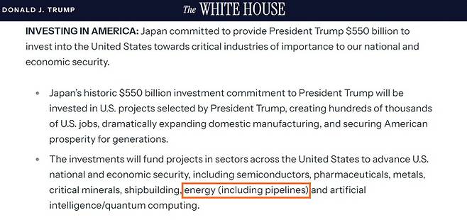 최근 일본과 대미 투자펀드 창설에 합의한 미국 백악관이 펀드 투자 분야로 열거하는 업종 중 ‘에너지(파이프라인 포함)’라는 문구를 넣어 향후 알래스카 LNG 프로젝트에 펀드가 쓰일 것임을 암시하고 있다. <자료=백악관 팩트시트>