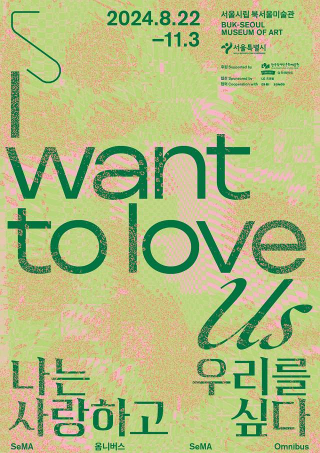 SeMA Omnibus: I Want to Love UsYear: 2024Curator: Yoo EunsoonArtists: GuNa, Kim Kyung Doo, Kim Dong Hyun, Kimsooja, Oksun Kim, Yeju Roh, Let’s Go Body Club, Yong Soon Min, Youngsook Park, Saehoon, Sanghee Song, Shin Mijung, Inhwan Oh, Yun Suknam, Woosung Lee, Wonho Lee, Eunhee Lee, Leeje, Jeeyang Lee, Jeeyang Lee, Lim Sunhee, Jang Pa, Nahwan Jeon, Jung Kangja, siren eun young jung, Joo Hwang, Choi Byungso, Taeyoon Choi, Soun Hong, Zach Blas, Johanna Hedva, Raed Ibrahim, Jin MeyersonVenue: Buk-Seoul Museum of Art, Seoul, Korea