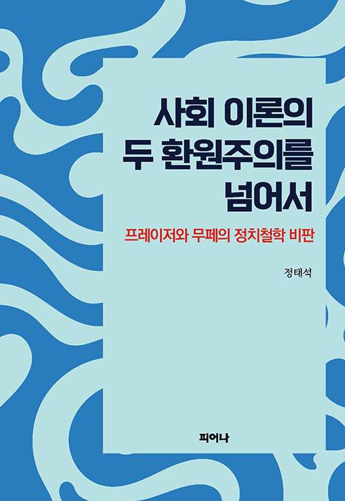 사회 이론의 두 환원주의를 넘어서 - 프레이저와 무페의 정치철학 비판 검색/ 정태석 (지은이)/ 피어나