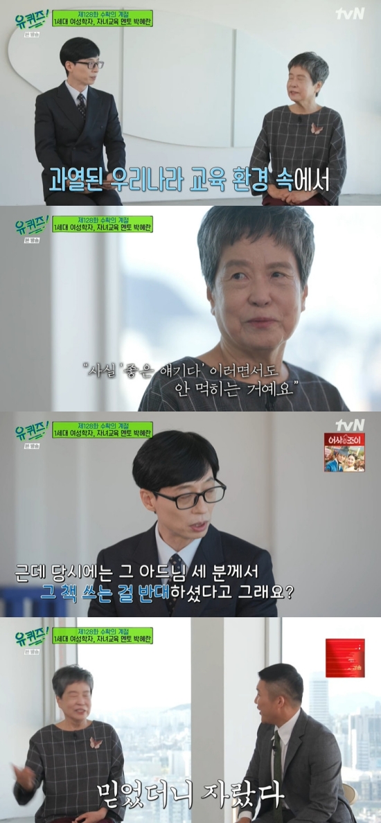 On TVN You Quiz on the Block (hereinafter referred to as You Quiz on the Block), which was broadcast on the 27th, the scene where Park Hye-ran appeared as a guest was featured in the Sseason of harvesting feature.Park Hye-ran, the author of the day, said, I am called Park Hye-ran. I was called a lot by the name of a feminist, but nowadays I am just a grandmother who is called Lee Jucks mother and writer.Yoo Jae-Suk said, After the visit to You Quiz on the Block, the family chat room was very active. Park Hye-ran said, I thought the children liked this program and put it in the chat room.Im collecting your opinions. Its a professional that everyone does not miss. It would be fun if you go out and it will not be a burden.I have a lot of fun, so my mother just has to laugh.Yoo Jae-Suk asked, How did you write your childs education book? Park Hye-ran wrote, When my youngest entered college, there were a lot of stories about Do not you write know-how as a book?In fact, from the beginning, I have been giving lectures by collecting the meaning of Lets study children so much that we can study them and study them so that we can have a lot of room and see the world and not concentrate on the children.Park Hye-ran wrote, Its a good story, but it doesnt work. Its not the reality of Korea.At that time, there are children who take their own lives because of their studies. Park Hye-ran said, Lets please raise our children freely. I went to where the three children went, so I thought, I can raise them like that.Yoo Jae-Suk wondered, Three of your sons opposed it at the time. Park Hye-ran said, When did your mother raise us?We grew up and we didnt raise it. When did I say I raised you? I believed you and grew up.Yoo Jae-Suk said, It was a bestseller with a book. Park Hye-ran wrote, Husband was doing something small and overturned.It was very difficult, and then Lee Juck made his debut. I was talking about it in my young mind.Park Hye-ran wrote, No, I will play the role of the head from now on. I wrote a book. I woke up at the same time.I wrote that book and the money came in so much that the children were sick when I saw it. I did not pay any money, but my mother made a lot of money by writing their stories. Yoo Jae-Suk said, The artist is Rush, Husband is Rush, and all three sons have left Seoul National University. Jo Se-ho said, I think Ill tell you where to talk.Photo = TVN broadcast screen