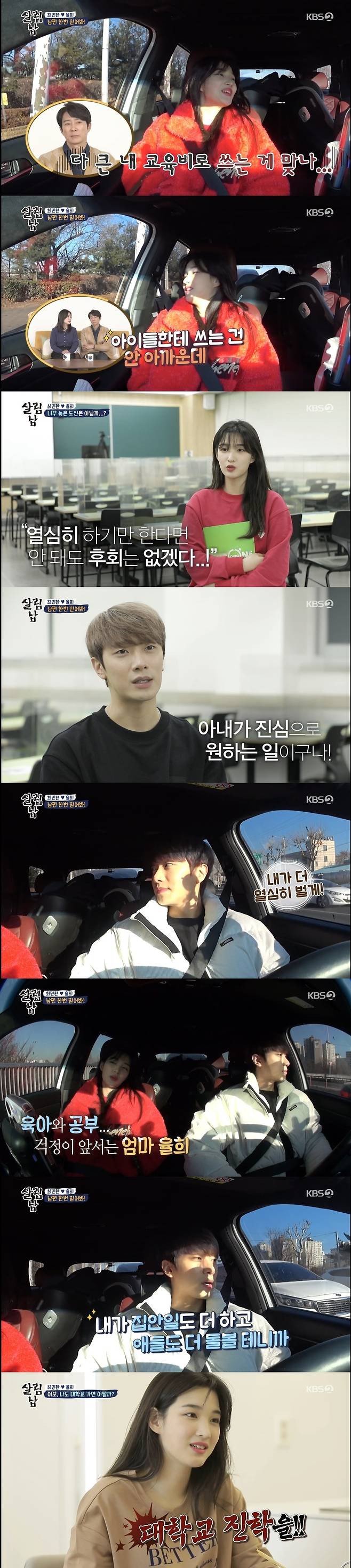 Kim Yul-hee, who hopes to go to college, expressed his worries about the cost of the entrance examination, which is more expensive than he thought.In the KBS 2TV entertainment program Saving Men 2 broadcasted on February 12, Kim Yul-hee, who was consulted with her husband Choi Min-hwan, was shown to visit the entrance examination school.Kim Yul-hee, who saw the GED after dropping out of high school in the first grade, told Choi Min-hwan, I have been studying hard while I have never been in school.I have never studied hard in my life. I think I should study for my child, so I think I should do it together. Kim Yul-hee said, Its not like that, you know.When I go to college and go to school and meet my peers, I say, Where did you come from? What did you do?I can not help but explain that I had done my job on stage. In the seriousness of Kim Yul-hee, Choi Min-hwan said, I think it would be better to get counseling than to think about it.In the meantime, I tended to shed my words of communication casually.Kim Yul-hees study is supported by the childrens education, and if the mother and the father study, will not it be done accordingly? Kim Yul-hee said, I want to learn a big dream toward pharmacy, I am interested in the medical field. The instructor explained, If you think about this, it is usually about 3 grade.Kim Yul-hee told the instructor, I have an question, is there anyone who actually came to raise?The lecturer said, I was very old, but I went to the bank and went to the bank to boldly leave and come to the bank. I went to the shift to study for two years and aim.A male student went to a good university even if he studied for a year and heard his name. Kim Yul-hee asked, Are you the ones who originally studied? and the instructor said, Not at all; they were people who had no information at all.Is it possible for a person like me to go to a university I want? The instructor advised, It is better to change that idea. If you really try, there is no regret about it.Kim Yul-hee said, I thought I was late, but I was relieved that I would not regret it if I worked hard.Choi Min-hwan said, I did not know it at first, but Kim Yul-hees story is serious and I really want to support you a lot.On his way home after school counseling: Choi Min-hwan worried about Kim Yul-hee, who had a poor expression, and Kim Yul-hee confided in, Ill listen to the tuition and think about it.Choi Min-hwan said, You do not have to worry about the cost of the school.My brother can work hard, he showed a strong husband.Kim Yul-hee said, It is not a waste to spend on the education of the babies, but I do not know if I can do it while taking care of the children (I am sorry) by using it as my big education expenses.Choi Min-hwan then comforted Kim Yul-hee, saying, Dont worry too much because Ill do housework and baby things.Kim Yul-hee added, It would be better to study gradually while watching the Internet lecture than going to the institute from the beginning. Choi Min-hwan made a study room for Kim Yul-hee.Kim Yul-hee said, I do not know if it will be a long-term or a short-term, thanks to my brothers support and love, but I promised to do it.