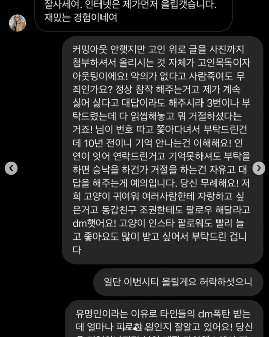 The netizen who criticized Hong Seok-cheon for refusing to follow him suggested legal action, saying he heard abuse from Kim Sang-hyuk.In a photo of the capture, one of the netizens said, I like the cats Insta follower, please, I asked him to refuse three times, but read it.No intention. Its not illegal. Tinam, stupid and unlearned here. Cat hate. You said you read DM. Im sorry. Im sorry.I live quietly, he said to Hong Seok-cheon.Hong Seok-cheon sighed, Why should I answer everyones letters, be good to everyone, and if I do not do so, should I get another evil and threatening text?Kim Sang-hyuk, who saw this, cheered with the comment, Walk your life to ruin your life with falsehood, you son of a bitch!But the person who criticized Hong Seok-cheon again went on the mound. The Celebrity A-hyuk cheered on Hong Seok-cheon and gave me a comment.Ill get a lot of insult settlements in civil suits! Youve made a lot of money, havent you?I will check it for you!  I think there are a lot of people who are sad, but if you capture it and report it, I will distribute half of the alimony after winning the complaint!I would like to ask you for a lot of information. In particular, he shot Hong Seok-cheon and Kim Sang-hyuk and said, I wrote a sniper against the popular public of Celebritys, and I did not do well, but I sold only the dm of the store that I sent out angryly.Celebrity a has made a lot of money by himself. The controversy is expected to grow by adding the Message that this is an Celebrity, is not it?SNS